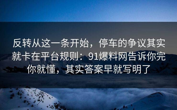 反转从这一条开始,停车的争议其实就卡在平台规则:91爆料网告诉你完你就懂,其实答案早就写明了 反转从这一条开始,停车的争议其实就卡在平台规则:91爆料网告诉你完你就懂,其实答案早就写明了
