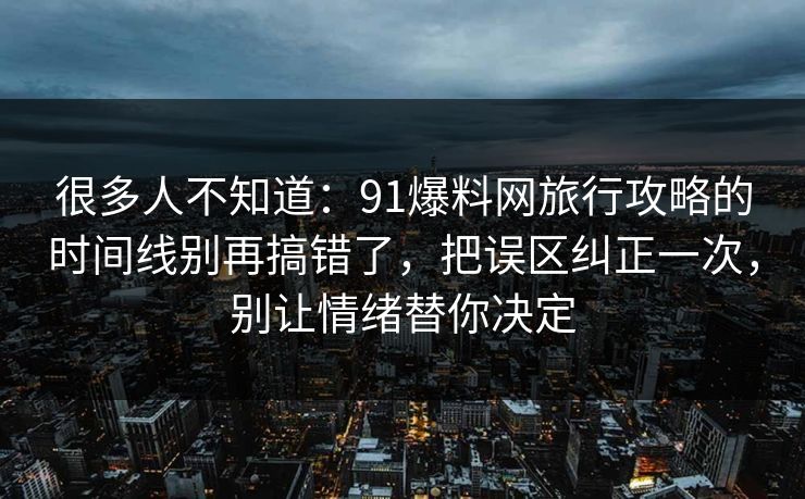 很多人不知道:91爆料网旅行攻略的时间线别再搞错了,把误区纠正一次,别让情绪替你决定 很多人不知道:91爆料网旅行攻略的时间线别再搞错了,把误区纠正一次,别让情绪替你决定