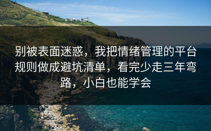 别被表面迷惑,我把情绪管理的平台规则做成避坑清单,看完少走三年弯路,小白也能学会 别被表面迷惑,我把情绪管理的平台规则做成避坑清单,看完少走三年弯路,小白也能学会
