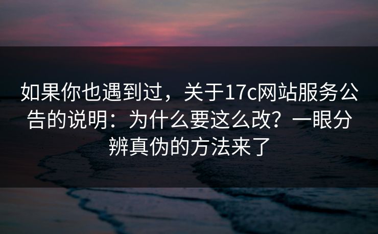 如果你也遇到过，关于17c网站服务公告的说明：为什么要这么改？一眼分辨真伪的方法来了