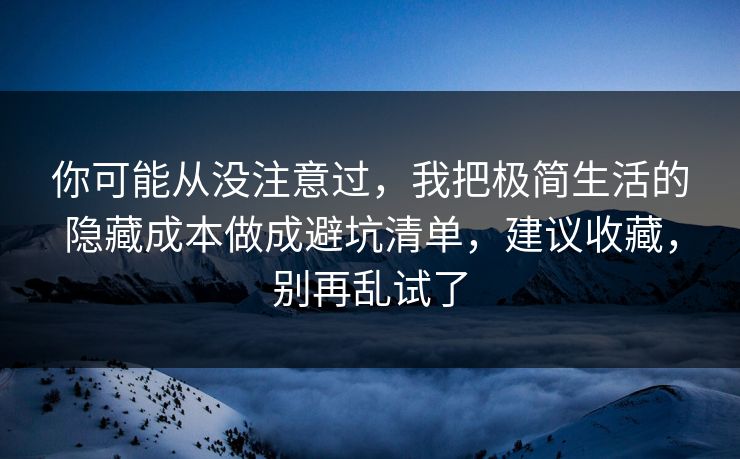 你可能从没注意过,我把极简生活的隐藏成本做成避坑清单,建议收藏,别再乱试了 你可能从没注意过,我把极简生活的隐藏成本做成避坑清单,建议收藏,别再乱试了