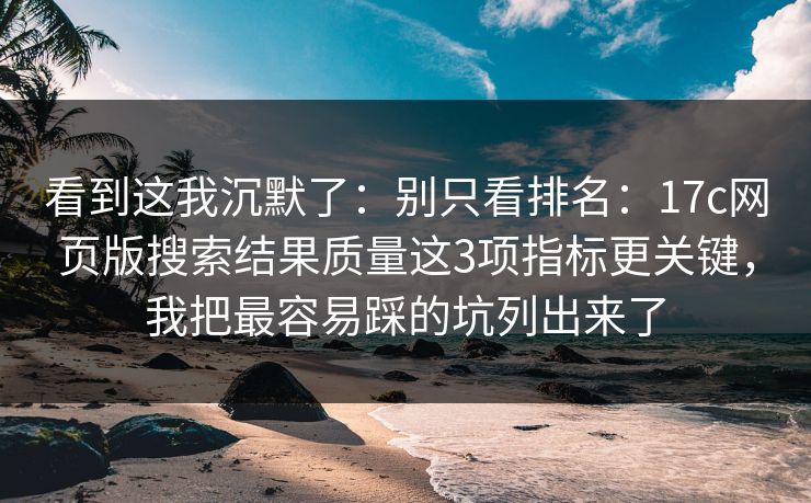 看到这我沉默了：别只看排名：17c网页版搜索结果质量这3项指标更关键，我把最容易踩的坑列出来了