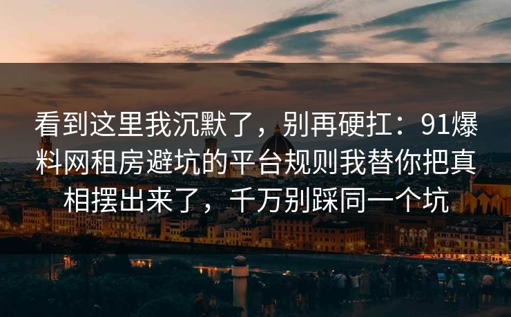看到这里我沉默了,别再硬扛:91爆料网租房避坑的平台规则我替你把真相摆出来了,千万别踩同一个坑 看到这里我沉默了,别再硬扛:91爆料网租房避坑的平台规则我替你把真相摆出来了,千万别踩同一个坑
