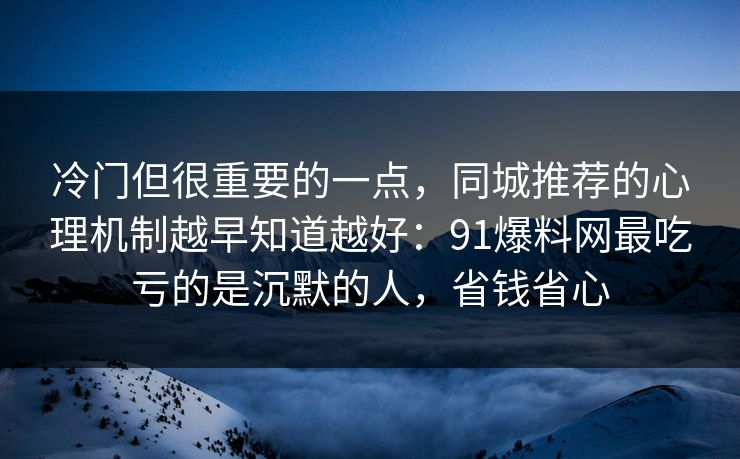 冷门但很重要的一点，同城推荐的心理机制越早知道越好：91爆料网最吃亏的是沉默的人，省钱省心