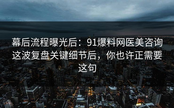 幕后流程曝光后：91爆料网医美咨询这波复盘关键细节后，你也许正需要这句