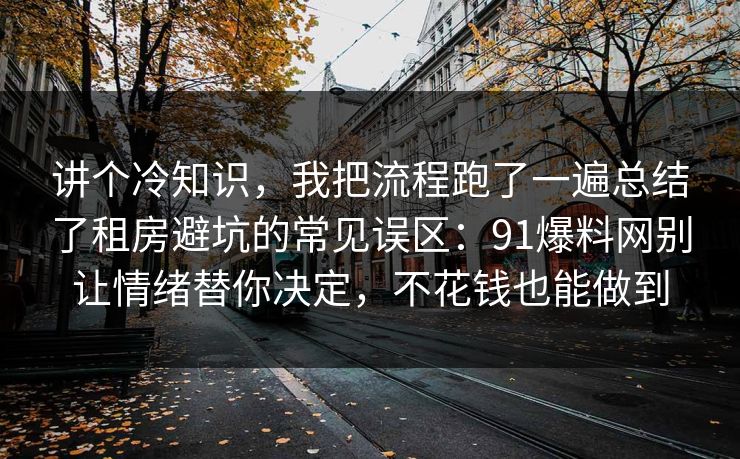 讲个冷知识，我把流程跑了一遍总结了租房避坑的常见误区：91爆料网别让情绪替你决定，不花钱也能做到