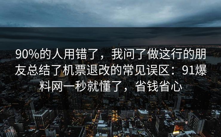 90%的人用错了，我问了做这行的朋友总结了机票退改的常见误区：91爆料网一秒就懂了，省钱省心