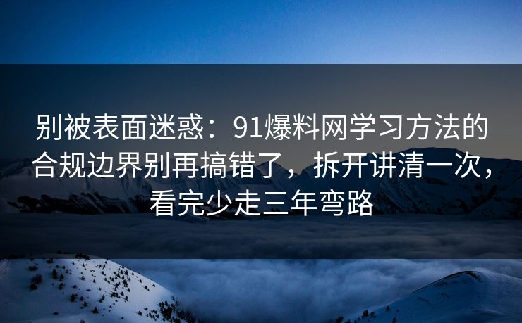 别被表面迷惑:91爆料网学习方法的合规边界别再搞错了,拆开讲清一次,看完少走三年弯路 别被表面迷惑:91爆料网学习方法的合规边界别再搞错了,拆开讲清一次,看完少走三年弯路