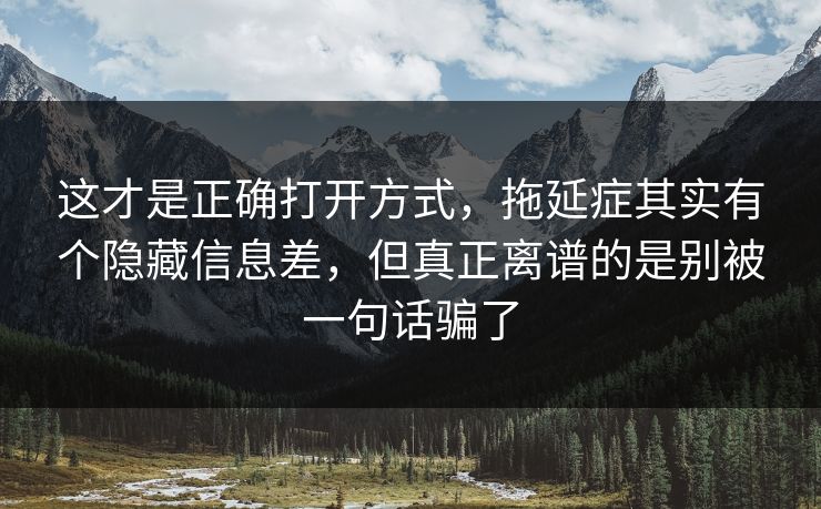 这才是正确打开方式，拖延症其实有个隐藏信息差，但真正离谱的是别被一句话骗了