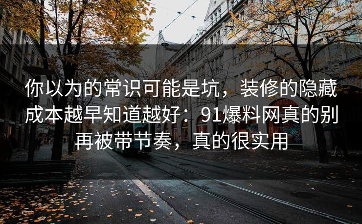 你以为的常识可能是坑,装修的隐藏成本越早知道越好:91爆料网真的别再被带节奏,真的很实用 你以为的常识可能是坑,装修的隐藏成本越早知道越好:91爆料网真的别再被带节奏,真的很实用