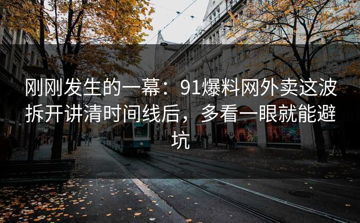 刚刚发生的一幕：91爆料网外卖这波拆开讲清时间线后，多看一眼就能避坑