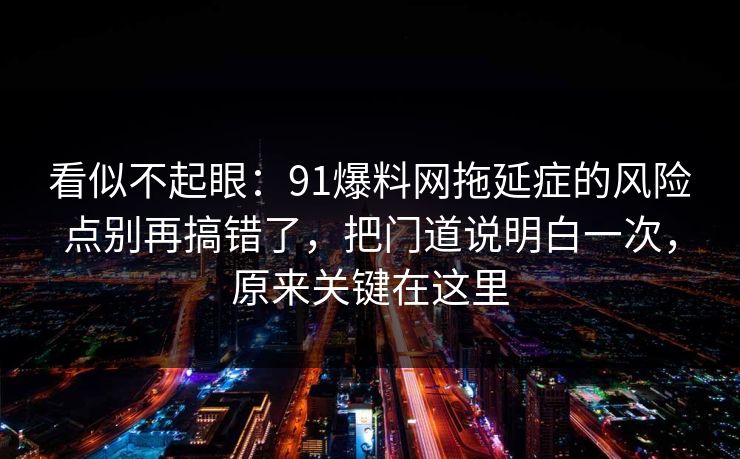 看似不起眼：91爆料网拖延症的风险点别再搞错了，把门道说明白一次，原来关键在这里
