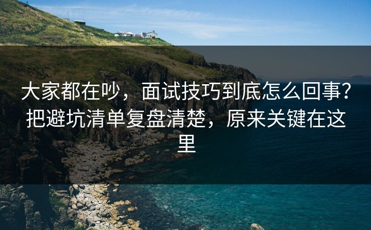 大家都在吵,面试技巧到底怎么回事?把避坑清单复盘清楚,原来关键在这里 大家都在吵,面试技巧到底怎么回事?把避坑清单复盘清楚,原来关键在这里