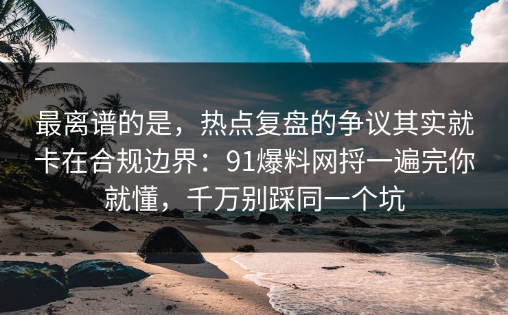 最离谱的是，热点复盘的争议其实就卡在合规边界：91爆料网捋一遍完你就懂，千万别踩同一个坑