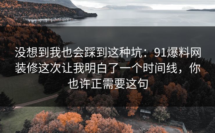 没想到我也会踩到这种坑:91爆料网装修这次让我明白了一个时间线,你也许正需要这句 没想到我也会踩到这种坑:91爆料网装修这次让我明白了一个时间线,你也许正需要这句