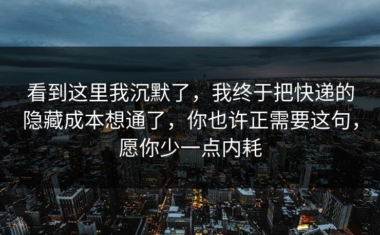 看到这里我沉默了,我终于把快递的隐藏成本想通了,你也许正需要这句,愿你少一点内耗 看到这里我沉默了,我终于把快递的隐藏成本想通了,你也许正需要这句,愿你少一点内耗