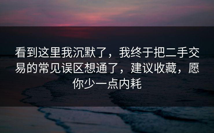 看到这里我沉默了，我终于把二手交易的常见误区想通了，建议收藏，愿你少一点内耗
