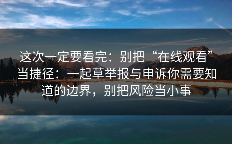 这次一定要看完:别把“在线观看”当捷径:一起草举报与申诉你需要知道的边界,别把风险当小事 这次一定要看完:别把“在线观看”当捷径:一起草举报与申诉你需要知道的边界,别把风险当小事