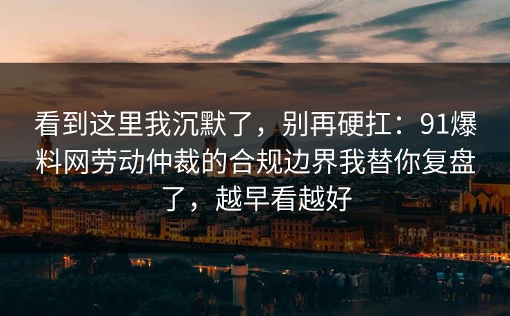 看到这里我沉默了，别再硬扛：91爆料网劳动仲裁的合规边界我替你复盘了，越早看越好