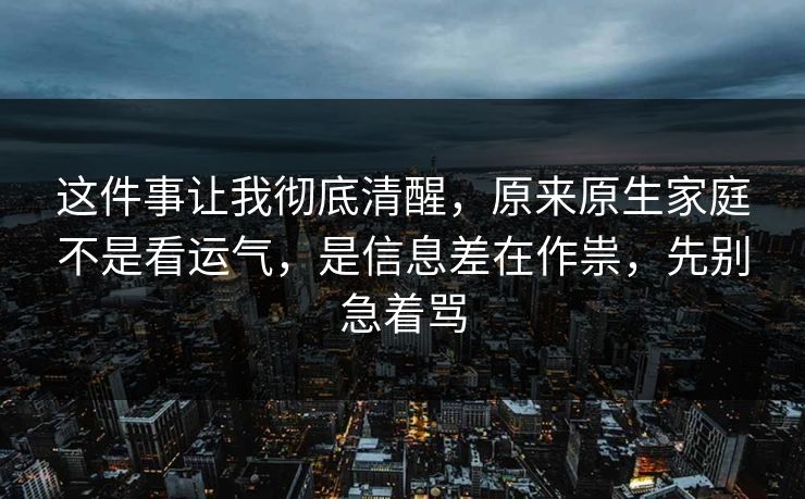 这件事让我彻底清醒，原来原生家庭不是看运气，是信息差在作祟，先别急着骂