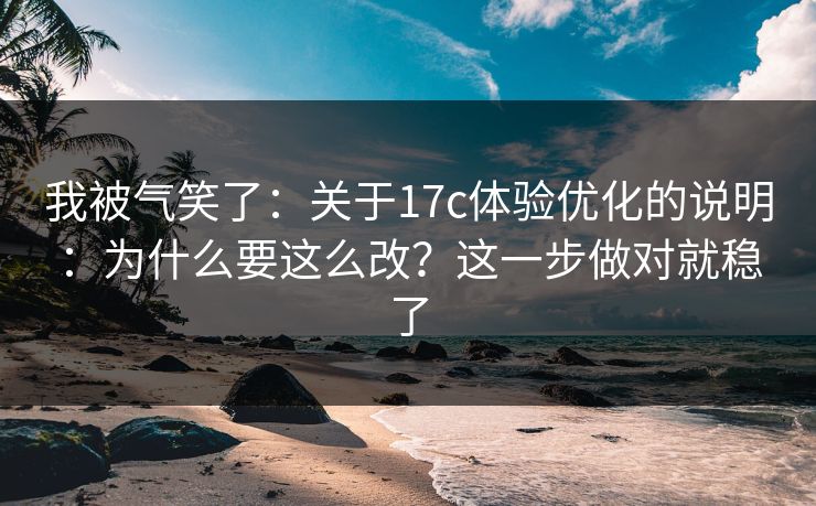 我被气笑了：关于17c体验优化的说明：为什么要这么改？这一步做对就稳了