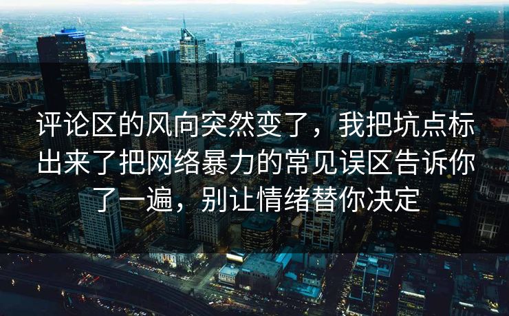 评论区的风向突然变了,我把坑点标出来了把网络暴力的常见误区告诉你了一遍,别让情绪替你决定 评论区的风向突然变了,我把坑点标出来了把网络暴力的常见误区告诉你了一遍,别让情绪替你决定