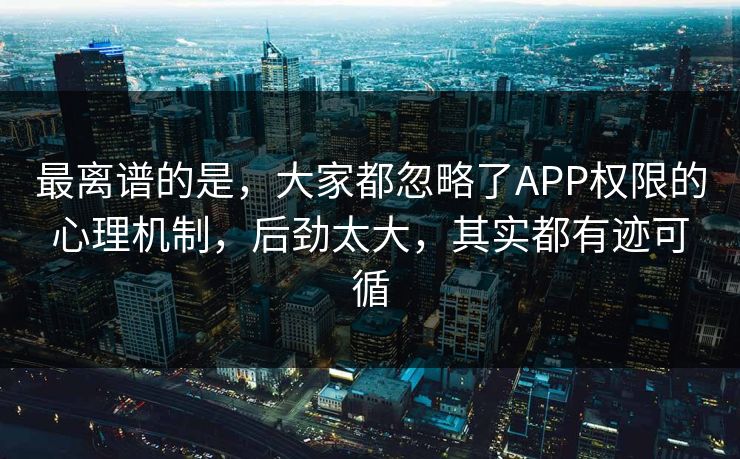 最离谱的是,大家都忽略了APP权限的心理机制,后劲太大,其实都有迹可循 最离谱的是,大家都忽略了APP权限的心理机制,后劲太大,其实都有迹可循