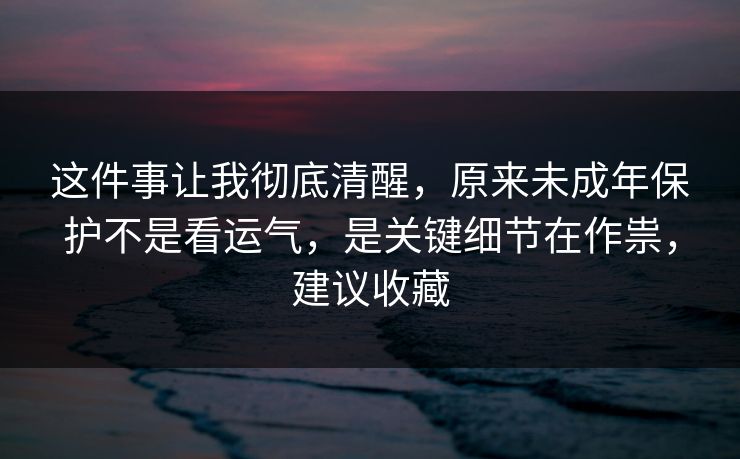 这件事让我彻底清醒,原来未成年保护不是看运气,是关键细节在作祟,建议收藏 这件事让我彻底清醒,原来未成年保护不是看运气,是关键细节在作祟,建议收藏
