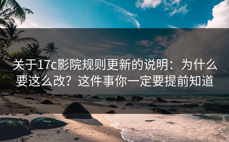 关于17c影院规则更新的说明:为什么要这么改?这件事你一定要提前知道 关于17c影院规则更新的说明:为什么要这么改?这件事你一定要提前知道