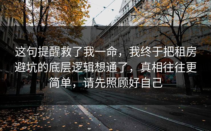 这句提醒救了我一命，我终于把租房避坑的底层逻辑想通了，真相往往更简单，请先照顾好自己