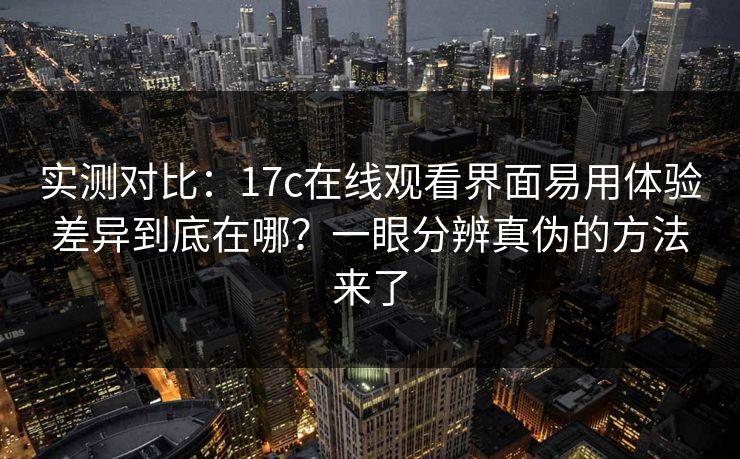 实测对比:17c在线观看界面易用体验差异到底在哪?一眼分辨真伪的方法来了 实测对比:17c在线观看界面易用体验差异到底在哪?一眼分辨真伪的方法来了
