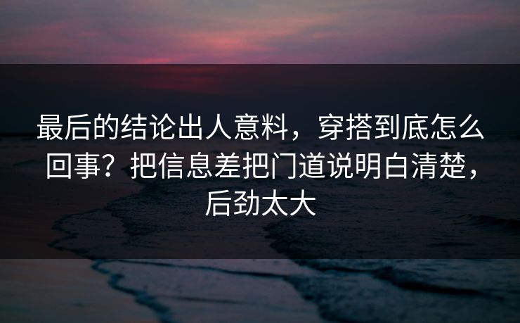 最后的结论出人意料，穿搭到底怎么回事？把信息差把门道说明白清楚，后劲太大