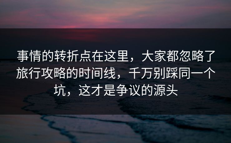 事情的转折点在这里,大家都忽略了旅行攻略的时间线,千万别踩同一个坑,这才是争议的源头 事情的转折点在这里,大家都忽略了旅行攻略的时间线,千万别踩同一个坑,这才是争议的源头