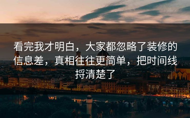 看完我才明白,大家都忽略了装修的信息差,真相往往更简单,把时间线捋清楚了 看完我才明白,大家都忽略了装修的信息差,真相往往更简单,把时间线捋清楚了