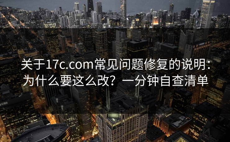 关于17c.com常见问题修复的说明：为什么要这么改？一分钟自查清单