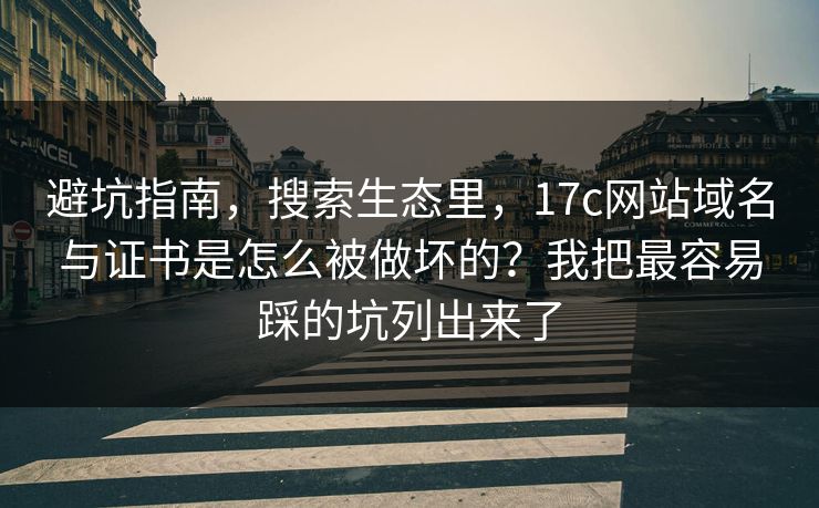 避坑指南，搜索生态里，17c网站域名与证书是怎么被做坏的？我把最容易踩的坑列出来了