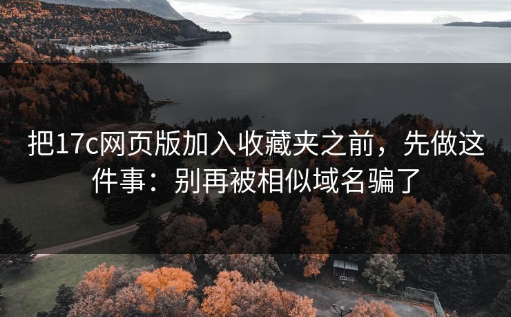 把17c网页版加入收藏夹之前,先做这件事:别再被相似域名骗了 把17c网页版加入收藏夹之前,先做这件事:别再被相似域名骗了