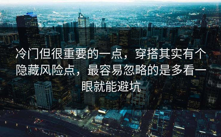 冷门但很重要的一点,穿搭其实有个隐藏风险点,最容易忽略的是多看一眼就能避坑 冷门但很重要的一点,穿搭其实有个隐藏风险点,最容易忽略的是多看一眼就能避坑