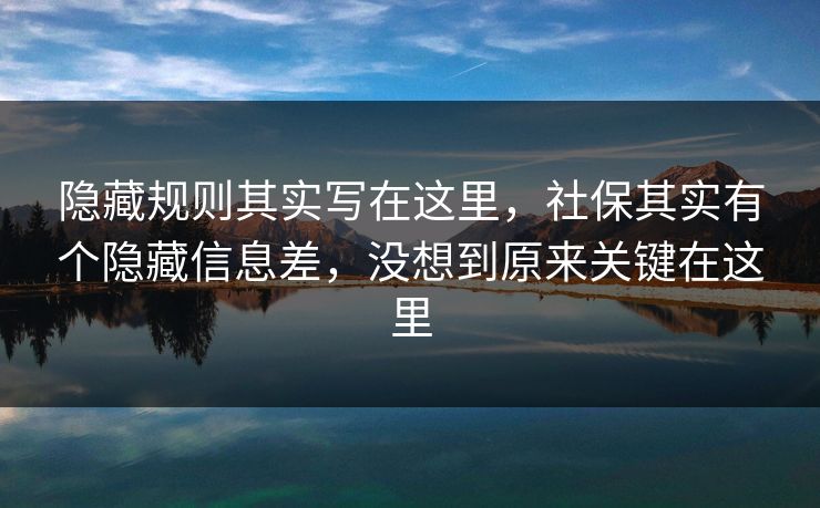 隐藏规则其实写在这里,社保其实有个隐藏信息差,没想到原来关键在这里 隐藏规则其实写在这里,社保其实有个隐藏信息差,没想到原来关键在这里