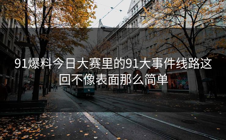 91爆料今日大赛里的91大事件线路这回不像表面那么简单 91爆料今日大赛里的91大事件线路这回不像表面那么简单